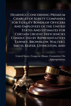 Cover Hearings Concerning Premium Charges of Surety Companies for Fidelity Bonds of Officers And Employees of the United States And Estimates for Certain Urgent Deficiencies Conducted by Representatives Tawney, Brownlow, Walter I. Smith, Keifer, Livingston, And