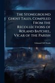 The Stoneground Ghost Tales, Compiled From the Recollections of Roland Batchel, Vicar of the Parish The Stoneground Ghost Tales, Compiled From the Recollections of Roland Batchel, Vicar of the Parish