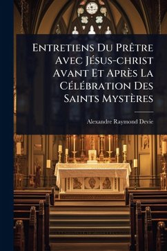Entretiens Du PrÃatre Avec JÃ(c)sus-christ Avant Et Après La CÃ(c)lÃ(c)bration Des Saints Mystères - Devie, Alexandre-Raymond