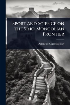 Sport and Science on the Sino-Mongolian Frontier - Sowerby, Arthur De Carle