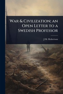 War & Civilization; an Open Letter to a Swedish Professor - Robertson, J M War & Civilization; an Open Letter to a Swedish Professor - Robertson, J M