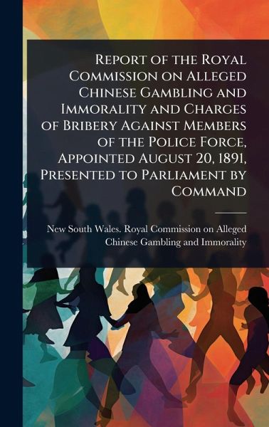 Report of the Royal Commission on Alleged Chinese Gambling and Immorality and Charges of Bribery Against Members of the Police Force, Appointed August 20, 1891, Presented to Parliament by Command Report of the Royal Commission on Alleged Chinese Gambling and Immorality and Charges of Bribery Against Members of the Police Force, Appointed August 20, 1891, Presented to Parliament by Command