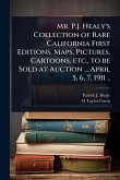 Mr. P.J. Healy's Collection of Rare California First Editions, Maps, Pictures, Cartoons, etc., to be Sold at Auction ... April 5, 6, 7, 1911 ..