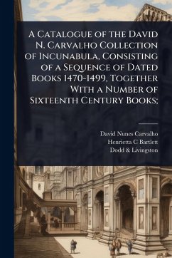 A Catalogue of the David N. Carvalho Collection of Incunabula, Consisting of a Sequence of Dated Books 1470-1499, Together With a Number of Sixteenth Century Books; - Carvalho, David Nunes; Bartlett, Henrietta C; Livingston, Dodd