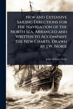New and Extensive Sailing Directions for the Navigation of the North Sea, Arranged and Written to Accompany the New Charts, Drawn by J.W. Norie - Norie, John William