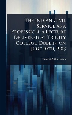 The Indian Civil Service as a Profession. A Lecture Delivered at Trinity College, Dublin, on June 10th, 1903 - Smith, Vincent Arthur