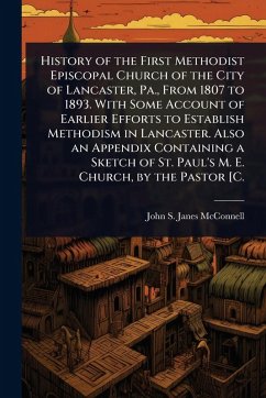 History of the First Methodist Episcopal Church of the City of Lancaster, Pa., From 1807 to 1893. With Some Account of Earlier Efforts to Establish Methodism in Lancaster. Also an Appendix Containing a Sketch of St. Paul's M. E. Church, by the Pastor [C. - McConnell, John S Janes