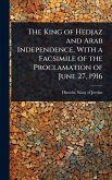 The King of Hedjaz and Arab Independence, With a Facsimile of the Proclamation of June 27, 1916 The King of Hedjaz and Arab Independence, With a Facsimile of the Proclamation of June 27, 1916