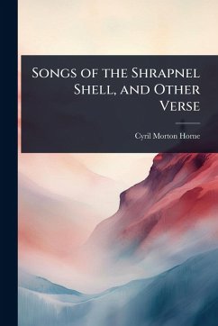 Songs of the Shrapnel Shell, and Other Verse - Horne, Cyril Morton Songs of the Shrapnel Shell, and Other Verse - Horne, Cyril Morton
