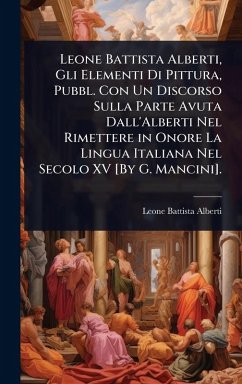 Leone Battista Alberti, Gli Elementi Di Pittura, Pubbl. Con Un Discorso Sulla Parte Avuta Dall'Alberti Nel Rimettere in Onore La Lingua Italiana Nel Secolo XV [By G. Mancini]. - Alberti, Leone Battista