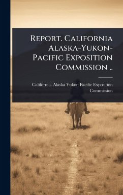 Cover Report. California Alaska-Yukon-Pacific Exposition Commission ..