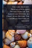 The Life History, Propagation And Protection Of The American Oyster; An Essay Read Before The Georgia Historical Society The Life History, Propagation And Protection Of The American Oyster; An Essay Read Before The Georgia Historical Society