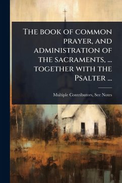 The book of common prayer, and administration of the sacraments, ... together with the Psalter ... - Multiple Contributors