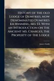 History of the old Lodge of Dumfries, now Denominated Dumfries Kilwinning, no. 53. With an Introduction on the Ancient MS. Charges, the Property of the Lodge History of the old Lodge of Dumfries, now Denominated Dumfries Kilwinning, no. 53. With an Introduction on the Ancient MS. Charges, the Property of the Lodge
