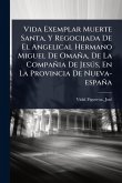 Vida Exemplar Muerte Santa, Y Regocijada De El Angelical Hermano Miguel De Omaña, De La Compañia De JesÃ°s, En La Provincia De Nueva-españa
