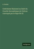 Catéchisme Raisonné au Suiet du Concile Oecuménique du Vatican convoqué par le Pape Pie IX Catéchisme Raisonné au Suiet du Concile Oecuménique du Vatican convoqué par le Pape Pie IX