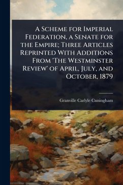 Cover A Scheme for Imperial Federation, a Senate for the Empire; Three Articles Reprinted With Additions From 'The Westminster Review' of April, July, and October, 1879