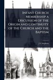 Infant Church Membership a Discussion of the Origin and Continuity of the Church and the Baptism Infant Church Membership a Discussion of the Origin and Continuity of the Church and the Baptism
