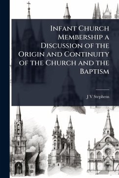 Infant Church Membership a Discussion of the Origin and Continuity of the Church and the Baptism - Stephens, J V