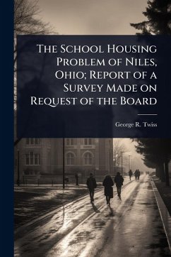 The School Housing Problem of Niles, Ohio; Report of a Survey Made on Request of the Board - Twiss, George R The School Housing Problem of Niles, Ohio; Report of a Survey Made on Request of the Board - Twiss, George R