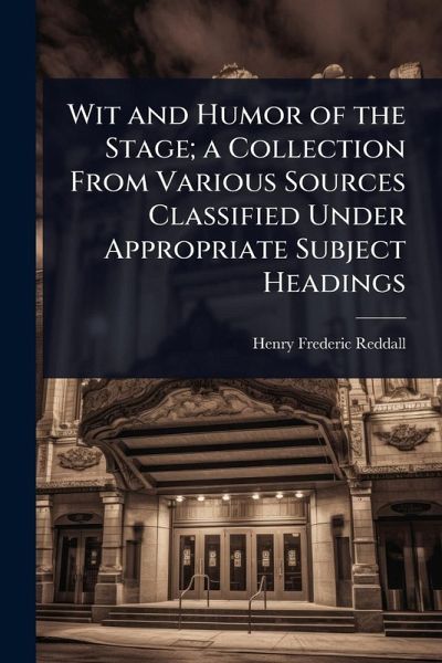 Wit and Humor of the Stage; a Collection From Various Sources Classified Under Appropriate Subject Headings Wit and Humor of the Stage; a Collection From Various Sources Classified Under Appropriate Subject Headings