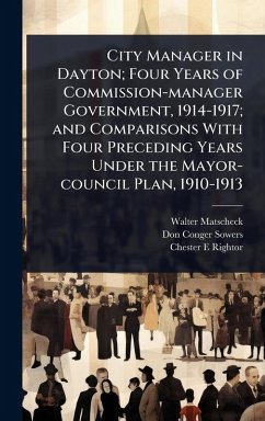 City Manager in Dayton; Four Years of Commission-manager Government, 1914-1917; and Comparisons With Four Preceding Years Under the Mayor-council Plan, 1910-1913 - Matscheck, Walter; Sowers, Don Conger; Rightor, Chester E