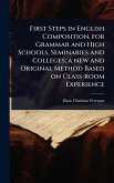 First Steps in English Composition, for Grammar and High Schools, Seminaries and Colleges; a new and Original Method Based on Class-room Experience
