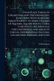 Four Place Tables of Logarithms and Trigonometric Functions, With Auxiliary Tables (chiefly to Three Figures) of Squares, Square Roots, Cubes, Cube Roots, Reciprocals, Circumferences and Areas of Circles, Exponentials, Natural Logarithms, Radians, and Con