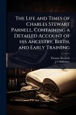 The Life and Times of Charles Stewart Parnell, Containing a Detailed Account of his Ancestry, Birth, and Early Training The Life and Times of Charles Stewart Parnell, Containing a Detailed Account of his Ancestry, Birth, and Early Training