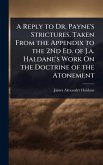 A Reply to Dr. Payne's Strictures, Taken From the Appendix to the 2Nd Ed. of J.a. Haldane's Work On the Doctrine of the Atonement A Reply to Dr. Payne's Strictures, Taken From the Appendix to the 2Nd Ed. of J.a. Haldane's Work On the Doctrine of the Atonement