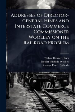 Addresses of Director-general Hines and Interstate Commerce Commissioner Woolley on the Railroad Problem - Hines, Walker Downer; Woolley, Robert Wickliffe; Peabody, George Foster