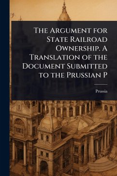 The Argument for State Railroad Ownership. A Translation of the Document Submitted to the Prussian P - Prussia