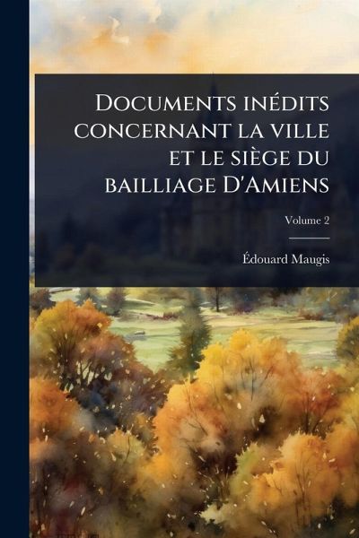Documents inÃ(c)dits concernant la ville et le siège du bailliage D'Amiens Documents inÃ(c)dits concernant la ville et le siège du bailliage D'Amiens