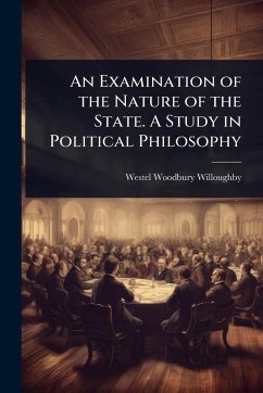 An Examination of the Nature of the State. A Study in Political Philosophy - Willoughby, Westel Woodbury