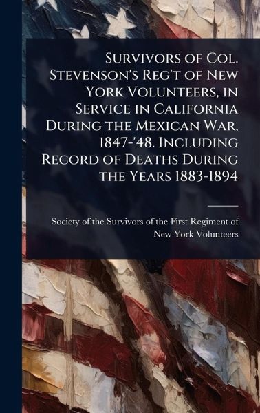 Survivors of Col. Stevenson's Reg't of New York Volunteers, in Service in California During the Mexican War, 1847-'48. Including Record of Deaths During the Years 1883-1894