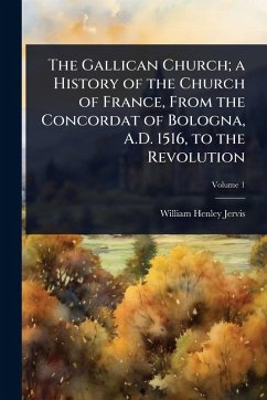 The Gallican Church; a History of the Church of France, From the Concordat of Bologna, A.D. 1516, to the Revolution - Jervis, William Henley