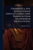 Grammatica, Sive Institutionum Linguae Latinae Liber Primus. In Usum Studiosorum Societatis Jesu Grammatica, Sive Institutionum Linguae Latinae Liber Primus. In Usum Studiosorum Societatis Jesu