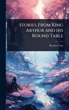 Stories From King Arthur and his Round Table - Clay, Beatrice