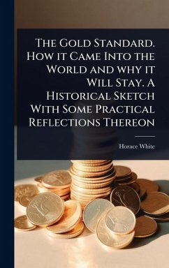 Cover The Gold Standard. How it Came Into the World and why it Will Stay. A Historical Sketch With Some Practical Reflections Thereon