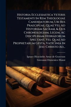 Historia Ecclesiastica Veteris Testamenti In Rem Theologiae Candidatorum, Ubi Res Praecipuae, Quae Vel Ad Historiam Sacram, & Ejus Chronologiam, Legem, Ac Disciplinam Hebraeorum Spectant, Vel Quae Ad Prophetarum Gesta, Vaticinia In Jesu Christo Ad...
