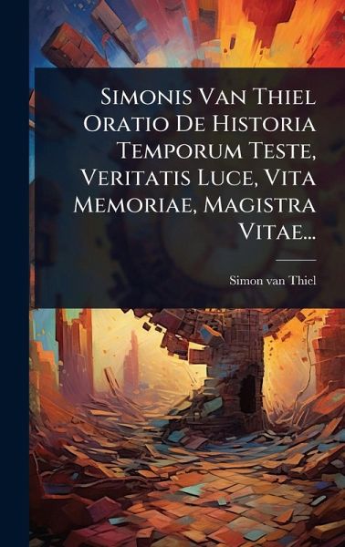 Simonis Van Thiel Oratio De Historia Temporum Teste, Veritatis Luce, Vita Memoriae, Magistra Vitae...