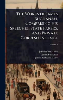 Cover The Works of James Buchanan, Comprising his Speeches, State Papers, and Private Correspondence