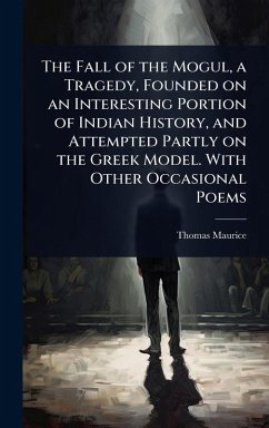 The Fall of the Mogul, a Tragedy, Founded on an Interesting Portion of Indian History, and Attempted Partly on the Greek Model. With Other Occasional Poems - Maurice, Thomas