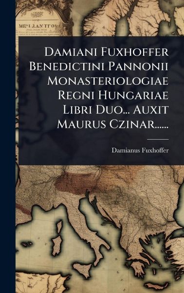 Damiani Fuxhoffer Benedictini Pannonii Monasteriologiae Regni Hungariae Libri Duo... Auxit Maurus Czinar...... Damiani Fuxhoffer Benedictini Pannonii Monasteriologiae Regni Hungariae Libri Duo... Auxit Maurus Czinar......