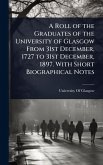 A Roll of the Graduates of the University of Glasgow From 31st December, 1727 to 31st December, 1897. With Short Biographical Notes