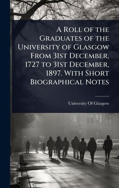 A Roll of the Graduates of the University of Glasgow From 31st December, 1727 to 31st December, 1897. With Short Biographical Notes A Roll of the Graduates of the University of Glasgow From 31st December, 1727 to 31st December, 1897. With Short Biographical Notes