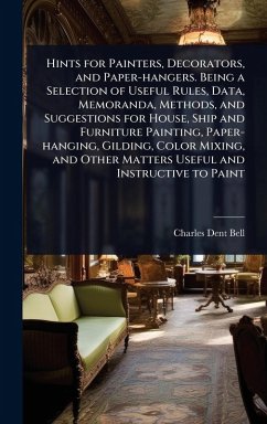 Cover Hints for Painters, Decorators, and Paper-hangers. Being a Selection of Useful Rules, Data, Memoranda, Methods, and Suggestions for House, Ship and Furniture Painting, Paper-hanging, Gilding, Color Mixing, and Other Matters Useful and Instructive to Paint