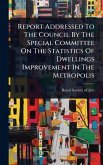 Report Addressed To The Council By The Special Committee On The Statistics Of Dwellings Improvement In The Metropolis Report Addressed To The Council By The Special Committee On The Statistics Of Dwellings Improvement In The Metropolis