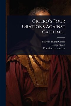 Cicero's Four Orations Against Catiline... - Cicero, Marcus Tullius; Stuart, George