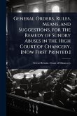 General Orders, Rules, Means, and Suggestions, for the Remedy of Sundry Abuses in the High Court of Chancery. [Now First Printed.]